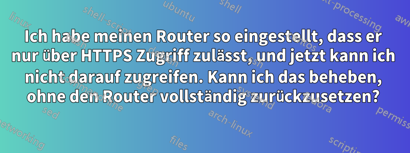 Ich habe meinen Router so eingestellt, dass er nur über HTTPS Zugriff zulässt, und jetzt kann ich nicht darauf zugreifen. Kann ich das beheben, ohne den Router vollständig zurückzusetzen?