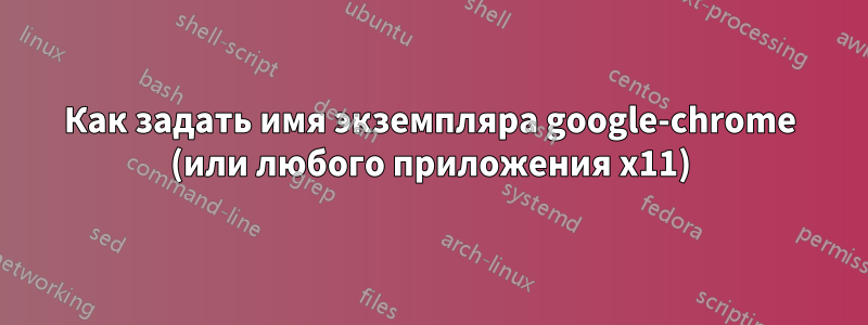 Как задать имя экземпляра google-chrome (или любого приложения x11)