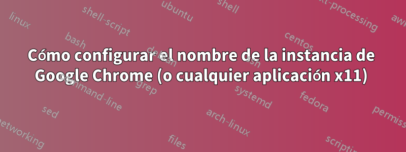 Cómo configurar el nombre de la instancia de Google Chrome (o cualquier aplicación x11)