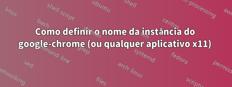 Como definir o nome da instância do google-chrome (ou qualquer aplicativo x11)