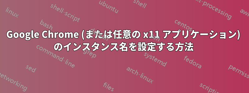 Google Chrome (または任意の x11 アプリケーション) のインスタンス名を設定する方法