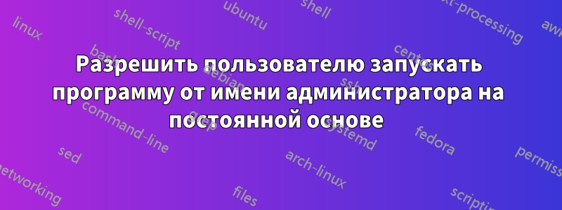 Разрешить пользователю запускать программу от имени администратора на постоянной основе 