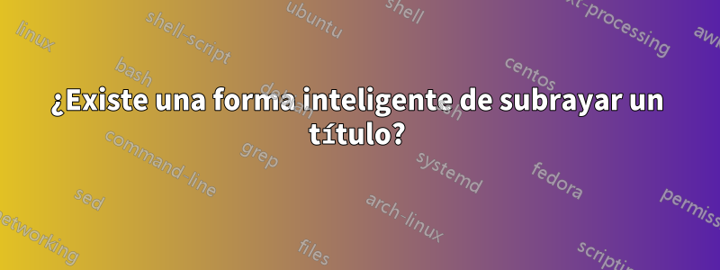 ¿Existe una forma inteligente de subrayar un título?