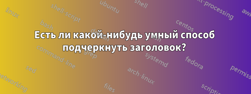 Есть ли какой-нибудь умный способ подчеркнуть заголовок?