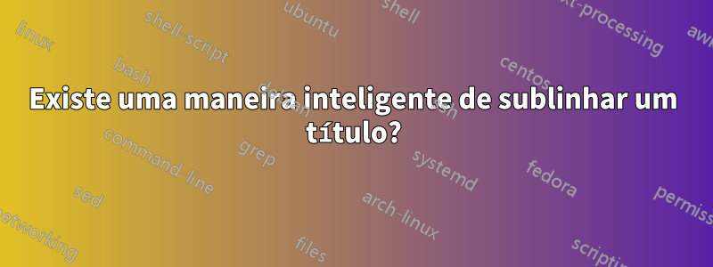 Existe uma maneira inteligente de sublinhar um título?