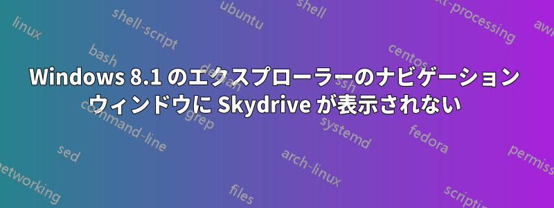 Windows 8.1 のエクスプローラーのナビゲーション ウィンドウに Skydrive が表示されない