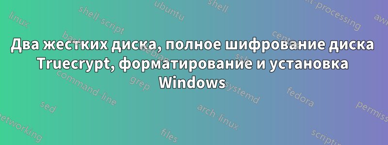 Два жестких диска, полное шифрование диска Truecrypt, форматирование и установка Windows