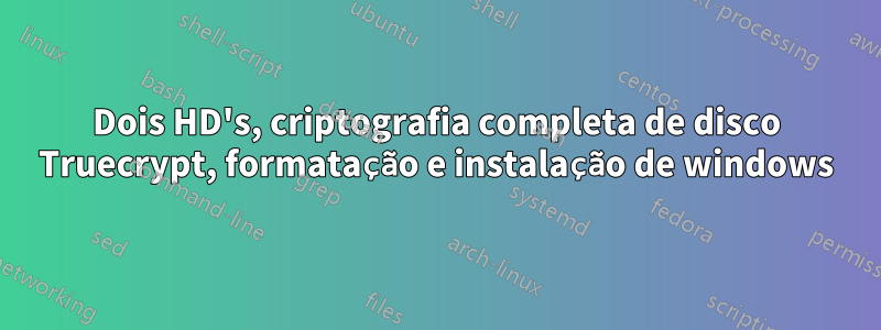 Dois HD's, criptografia completa de disco Truecrypt, formatação e instalação de windows