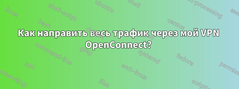 Как направить весь трафик через мой VPN OpenConnect?