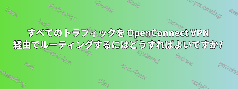 すべてのトラフィックを OpenConnect VPN 経由でルーティングするにはどうすればよいですか?