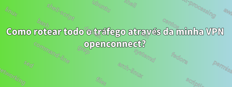 Como rotear todo o tráfego através da minha VPN openconnect?