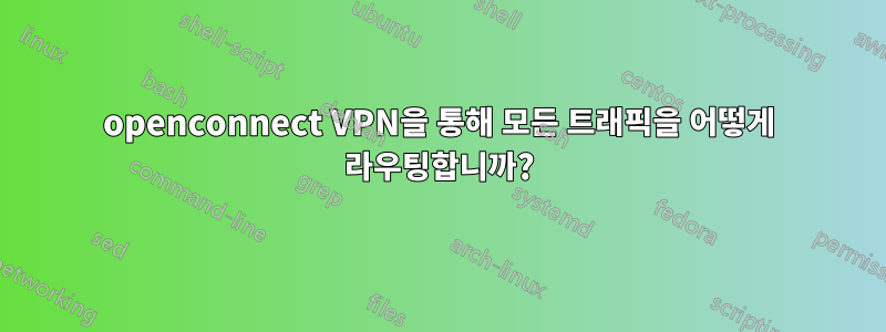 openconnect VPN을 통해 모든 트래픽을 어떻게 라우팅합니까?