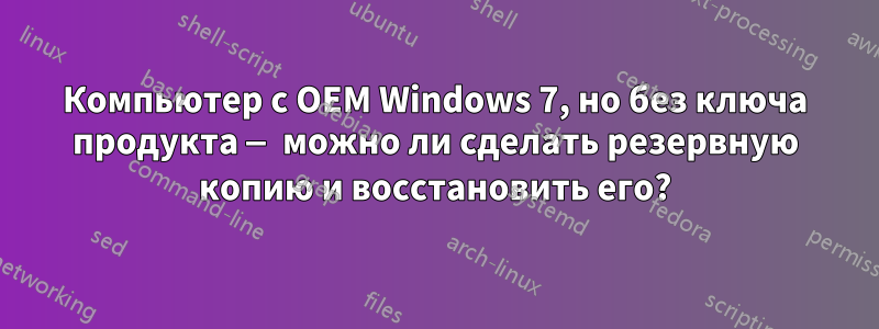 Компьютер с OEM Windows 7, но без ключа продукта — можно ли сделать резервную копию и восстановить его?