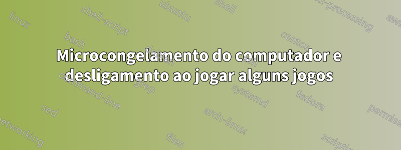 Microcongelamento do computador e desligamento ao jogar alguns jogos