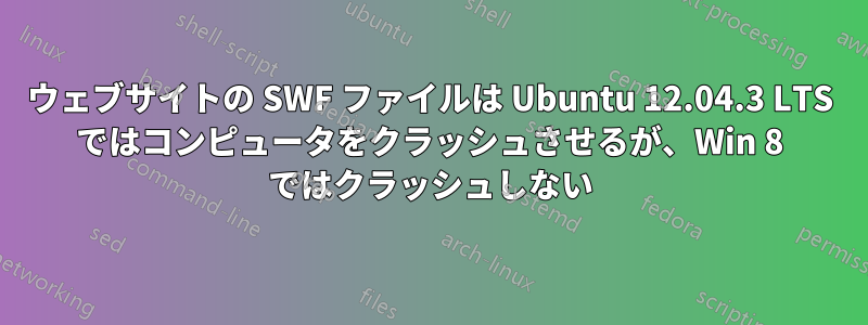 ウェブサイトの SWF ファイルは Ubuntu 12.04.3 LTS ではコンピュータをクラッシュさせるが、Win 8 ではクラッシュしない