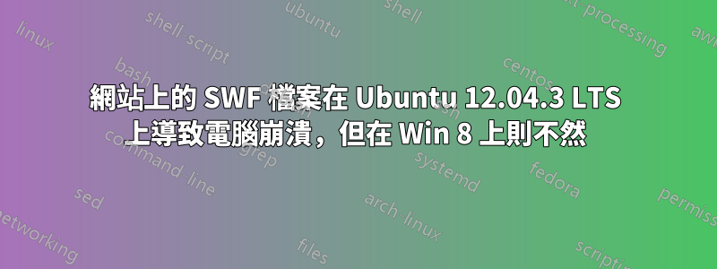 網站上的 SWF 檔案在 Ubuntu 12.04.3 LTS 上導致電腦崩潰，但在 Win 8 上則不然