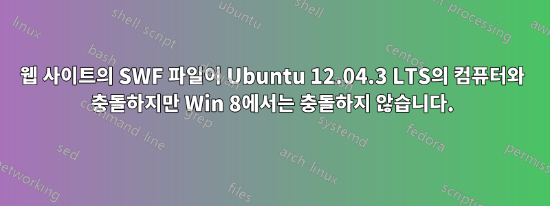 웹 사이트의 SWF 파일이 Ubuntu 12.04.3 LTS의 컴퓨터와 충돌하지만 Win 8에서는 충돌하지 않습니다.