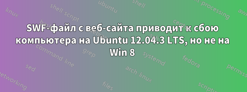 SWF-файл с веб-сайта приводит к сбою компьютера на Ubuntu 12.04.3 LTS, но не на Win 8