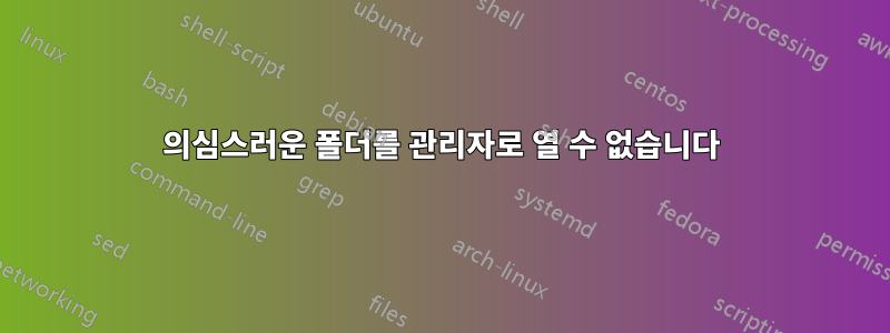 의심스러운 폴더를 관리자로 열 수 없습니다