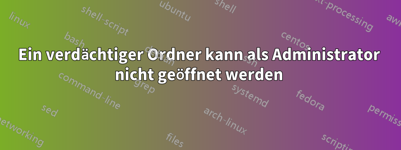 Ein verdächtiger Ordner kann als Administrator nicht geöffnet werden