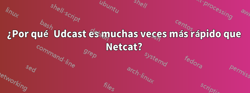¿Por qué Udcast es muchas veces más rápido que Netcat?