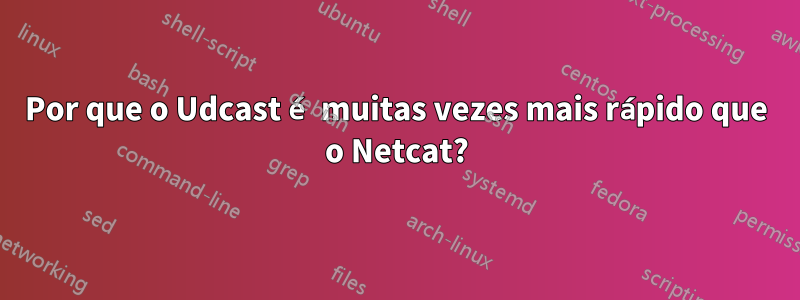 Por que o Udcast é muitas vezes mais rápido que o Netcat?