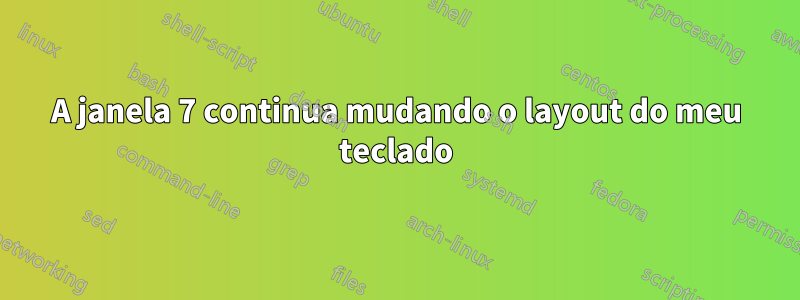 A janela 7 continua mudando o layout do meu teclado