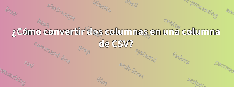 ¿Cómo convertir dos columnas en una columna de CSV?
