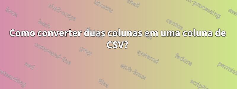 Como converter duas colunas em uma coluna de CSV?
