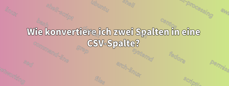 Wie konvertiere ich zwei Spalten in eine CSV-Spalte?