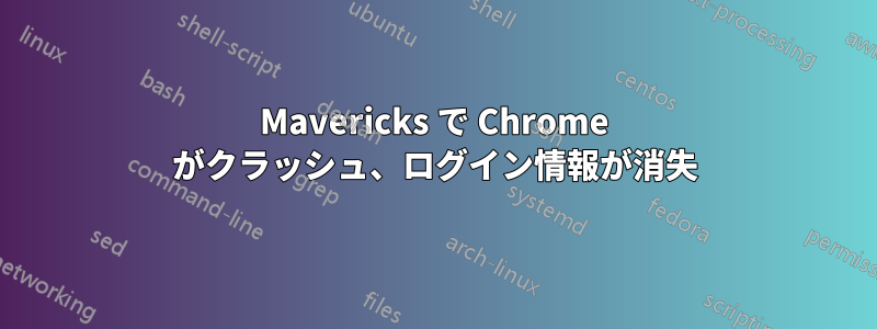 Mavericks で Chrome がクラッシュ、ログイン情報が消失