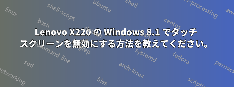 Lenovo X220 の Windows 8.1 でタッチ スクリーンを無効にする方法を教えてください。