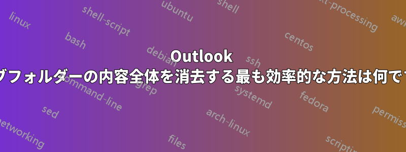 Outlook のサブフォルダーの内容全体を消去する最も効率的な方法は何ですか?