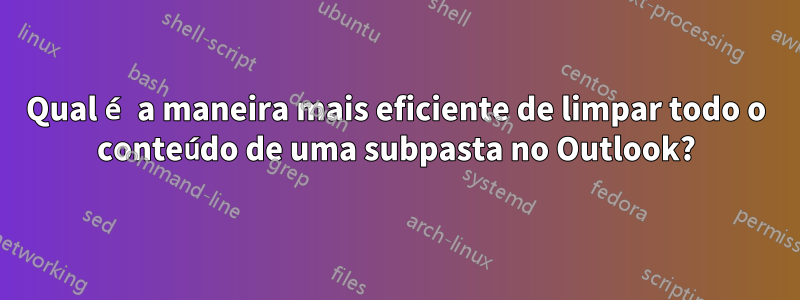 Qual é a maneira mais eficiente de limpar todo o conteúdo de uma subpasta no Outlook?