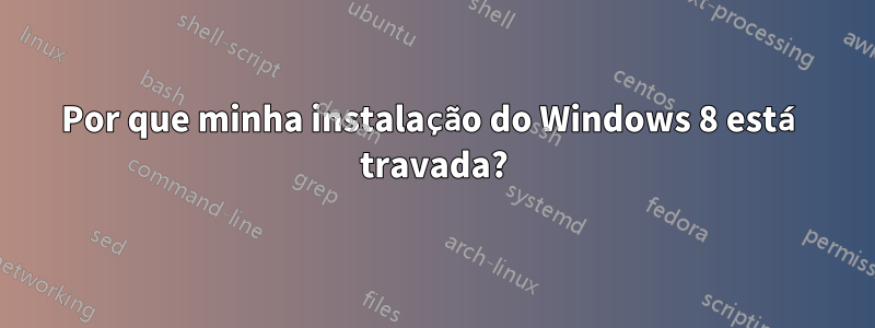 Por que minha instalação do Windows 8 está travada?