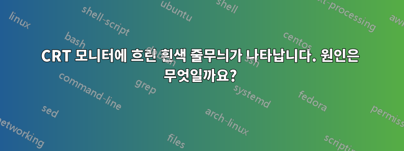 CRT 모니터에 흐린 흰색 줄무늬가 나타납니다. 원인은 무엇일까요?