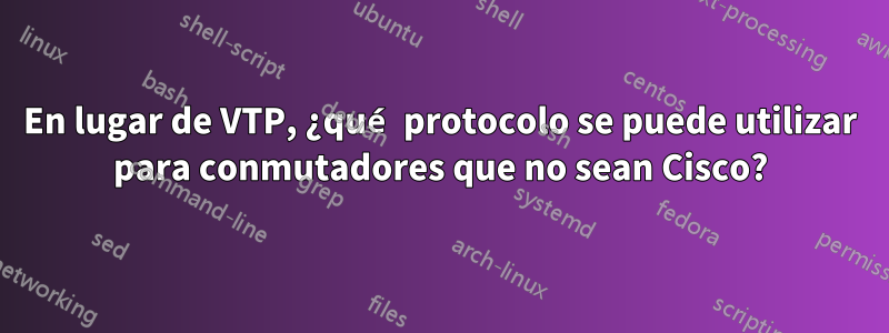 En lugar de VTP, ¿qué protocolo se puede utilizar para conmutadores que no sean Cisco?