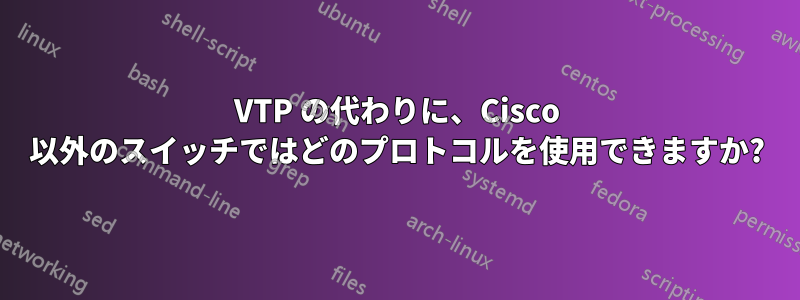 VTP の代わりに、Cisco 以外のスイッチではどのプロトコルを使用できますか?