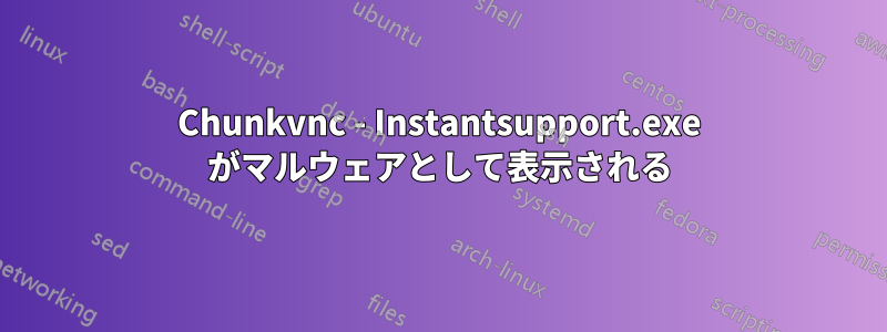 Chunkvnc - Instantsupport.exe がマルウェアとして表示される