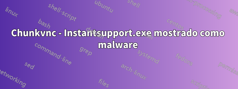 Chunkvnc - Instantsupport.exe mostrado como malware