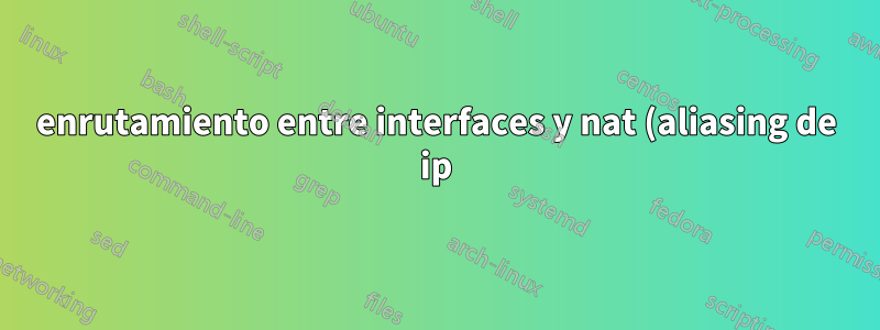enrutamiento entre interfaces y nat (aliasing de ip)