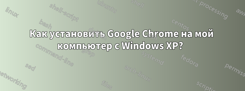 Как установить Google Chrome на мой компьютер с Windows XP? 