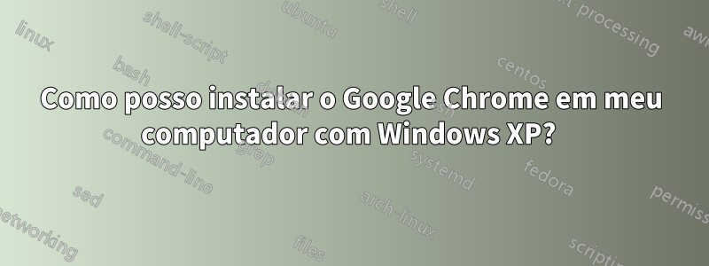 Como posso instalar o Google Chrome em meu computador com Windows XP? 