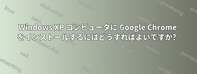 Windows XP コンピュータに Google Chrome をインストールするにはどうすればよいですか? 