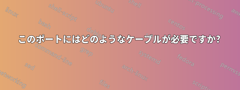 このポートにはどのようなケーブルが必要ですか?