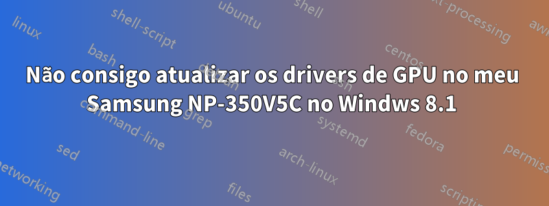 Não consigo atualizar os drivers de GPU no meu Samsung NP-350V5C no Windws 8.1