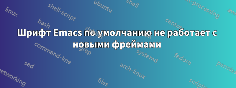 Шрифт Emacs по умолчанию не работает с новыми фреймами