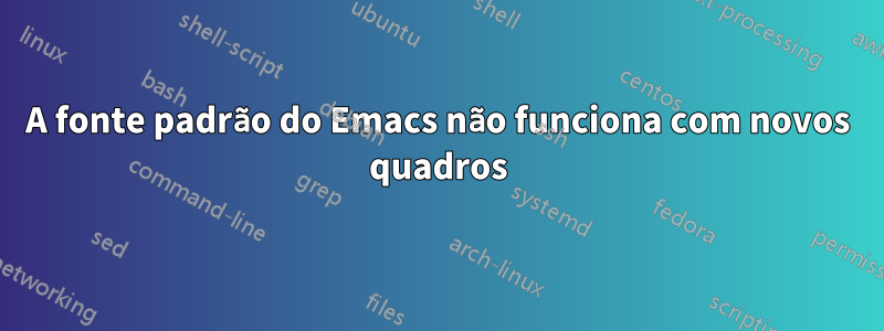 A fonte padrão do Emacs não funciona com novos quadros