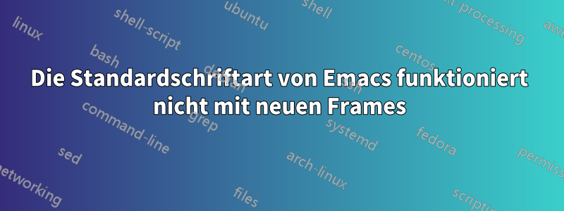 Die Standardschriftart von Emacs funktioniert nicht mit neuen Frames