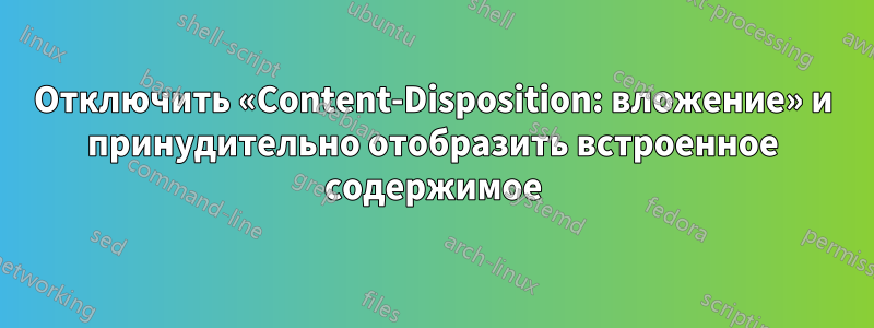 Отключить «Content-Disposition: вложение» и принудительно отобразить встроенное содержимое